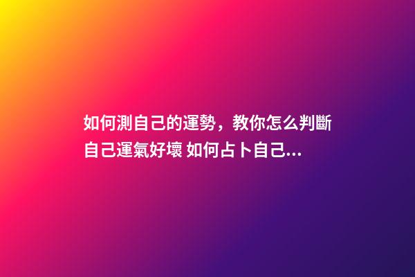 如何測自己的運勢，教你怎么判斷自己運氣好壞 如何占卜自己的運勢。-第1張-觀點-玄機派